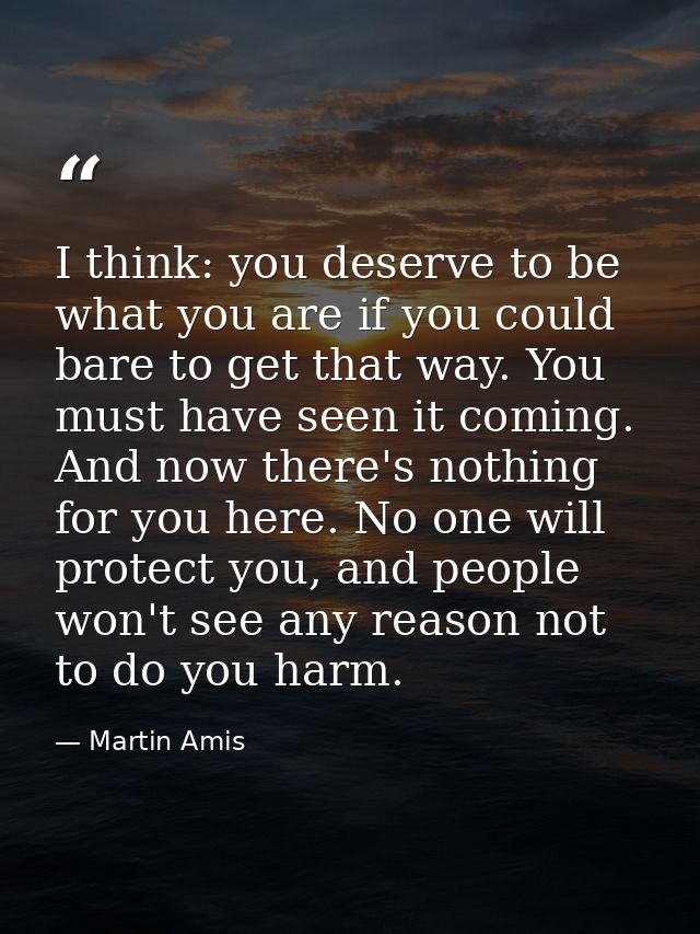 I think: you deserve to be what you are if you could bare to get that way. You must have seen it coming. And now there's — Martin Amis
