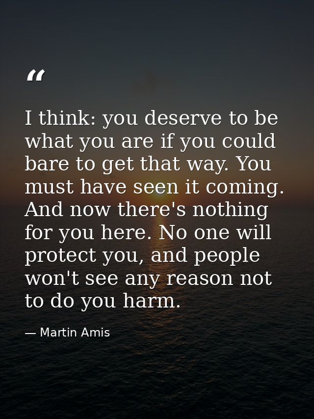 I think: you deserve to be what you are if you could bare to get that way. You must have seen it coming. And now there's — Martin Amis
