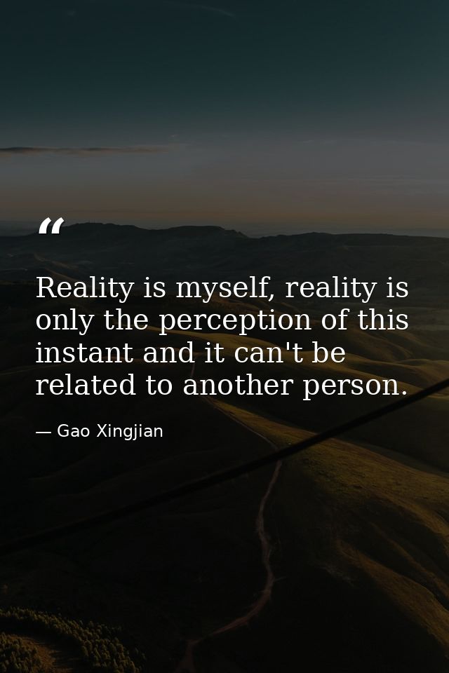 Reality is myself, reality is only the perception of this instant and it can't be related to another person. — Gao Xingjian