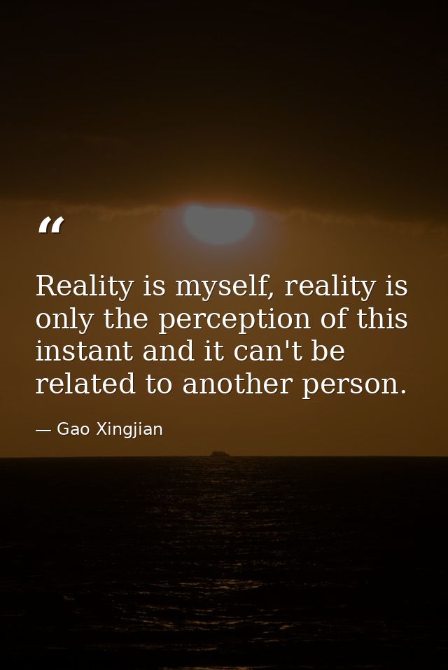 Reality is myself, reality is only the perception of this instant and it can't be related to another person. — Gao Xingjian