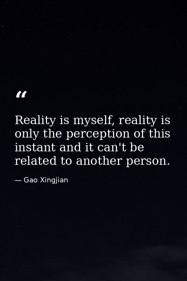 Reality is myself, reality is only the perception of this instant and it can't be related to another person. — Gao Xingjian
