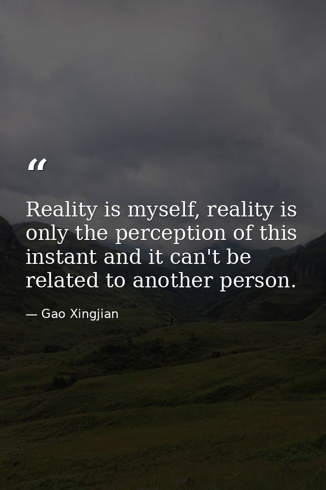 Reality is myself, reality is only the perception of this instant and it can't be related to another person. — Gao Xingjian