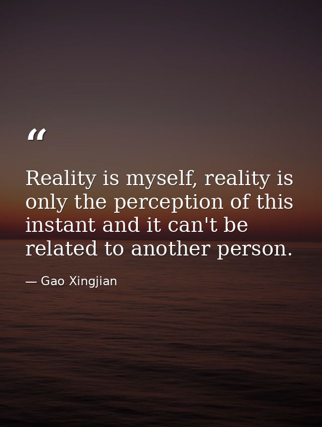 Reality is myself, reality is only the perception of this instant and it can't be related to another person. — Gao Xingjian