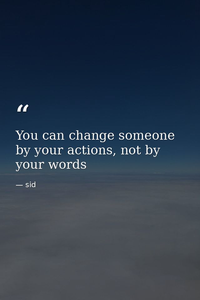 You can change someone by your actions, not by your words — sid