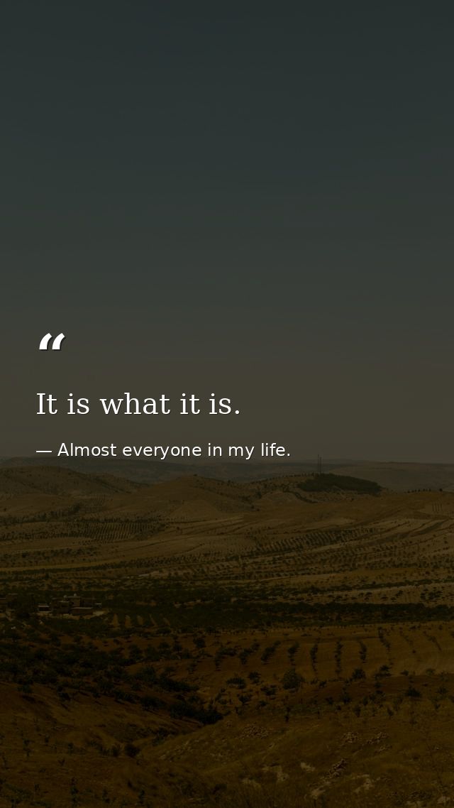 It is what it is. — Almost everyone in my life.