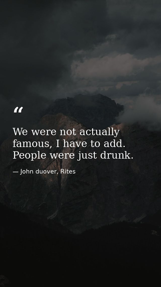 We were not actually famous, I have to add. People were just drunk. — John duover, Rites
