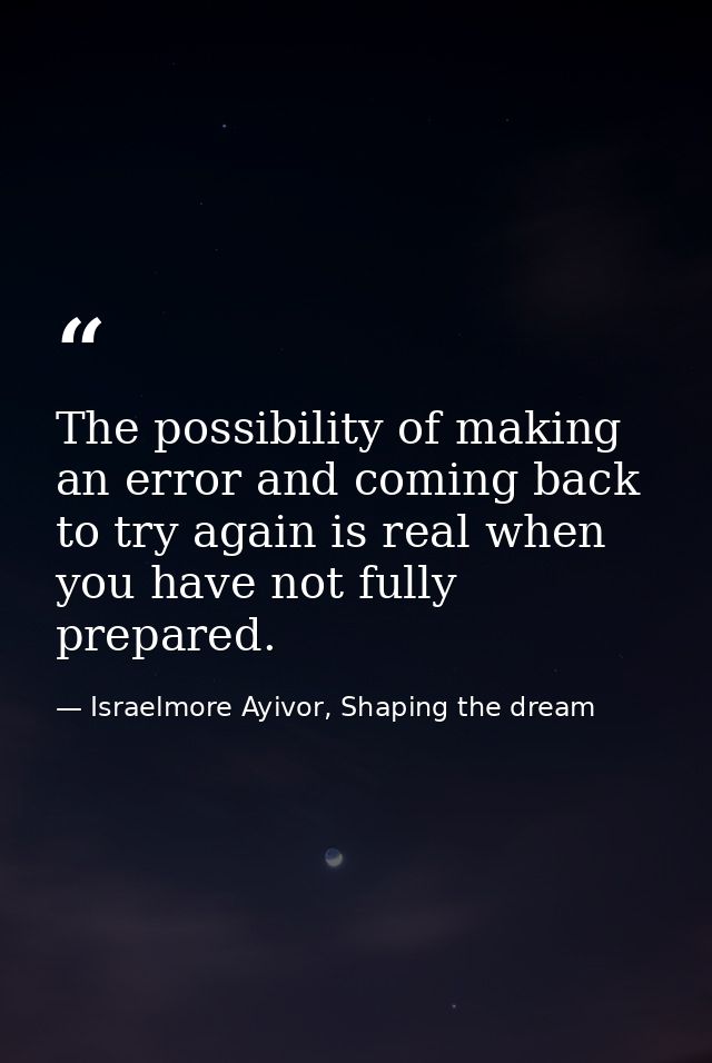 The possibility of making an error and coming back to try again is real when you have not fully prepared. — Israelmore Ayivor, Shaping the dream