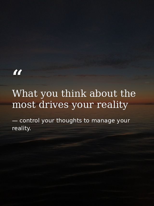 What you think about the most drives your reality — control your thoughts to manage your reality.