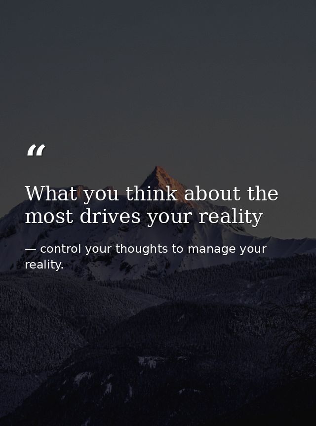 What you think about the most drives your reality — control your thoughts to manage your reality.