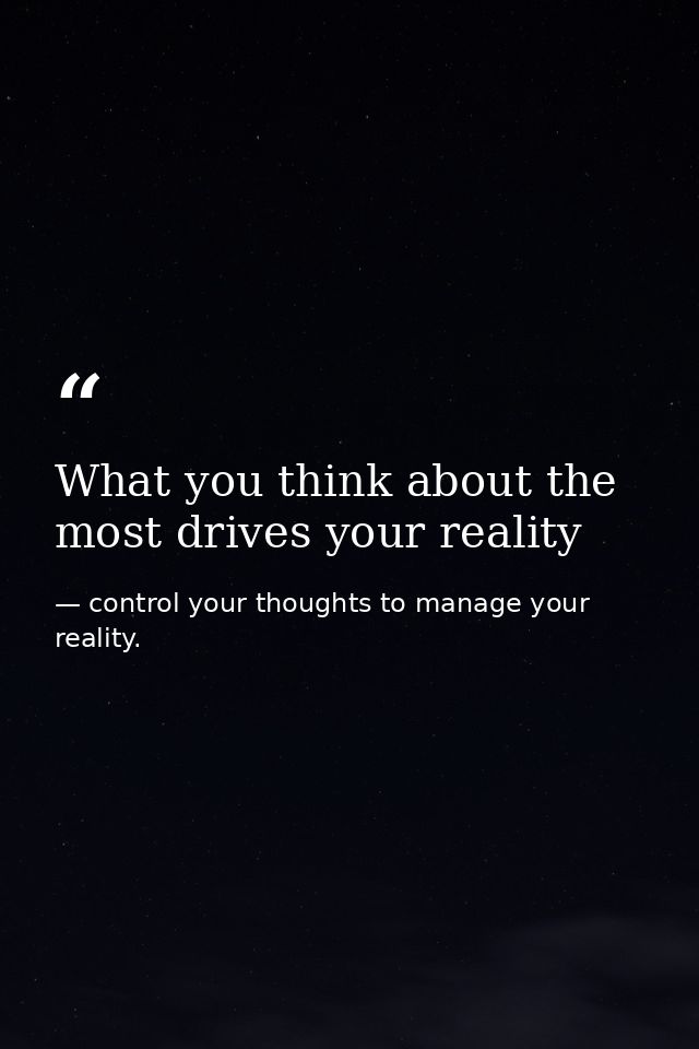 What you think about the most drives your reality — control your thoughts to manage your reality.