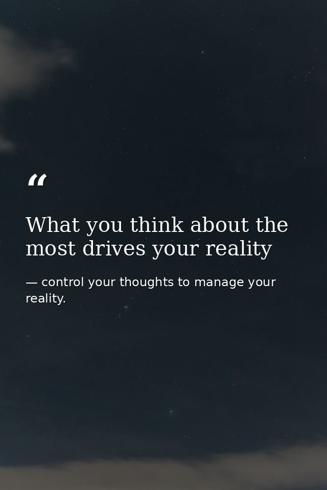 What you think about the most drives your reality — control your thoughts to manage your reality.