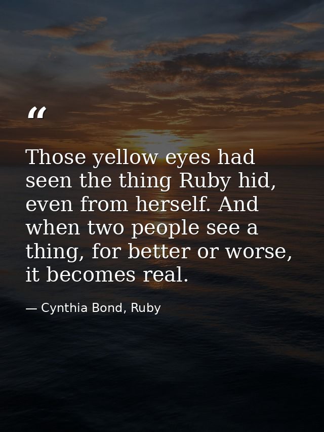 Those yellow eyes had seen the thing Ruby hid, even from herself. And when two people see a thing, for better or worse,  — Cynthia Bond, Ruby