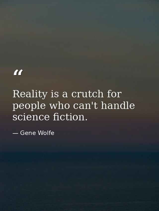 Reality is a crutch for people who can't handle science fiction. — Gene Wolfe