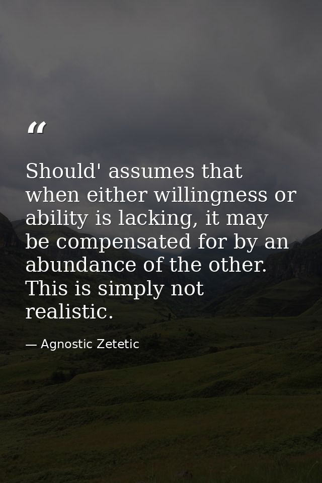 Should' assumes that when either willingness or ability is lacking, it may be compensated for by an abundance of the oth — Agnostic Zetetic