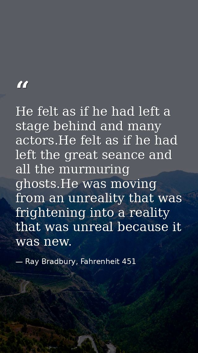 He felt as if he had left a stage behind and many actors.He felt as if he had left the great seance and all the murmurin — Ray Bradbury, Fahrenheit 451