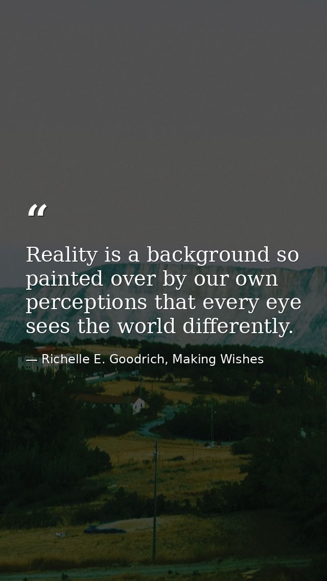 Reality is a background so painted over by our own perceptions that every eye sees the world differently. — Richelle E. Goodrich, Making Wishes