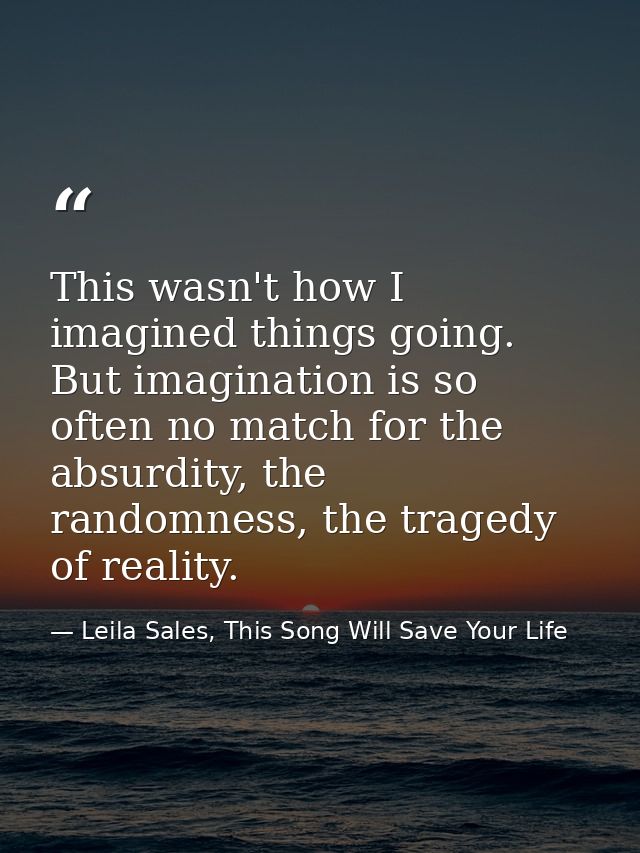 This wasn't how I imagined things going. But imagination is so often no match for the absurdity, the randomness, the tra — Leila Sales, This Song Will Save Your Life