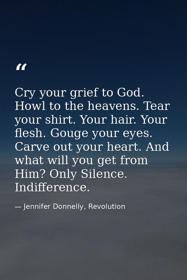 Cry your grief to God. Howl to the heavens. Tear your shirt. Your hair. Your flesh. Gouge your eyes. Carve out your hear — Jennifer Donnelly, Revolution