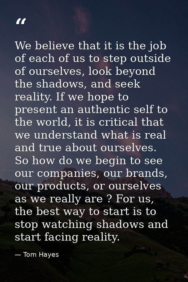 We believe that it is the job of each of us to step outside of ourselves, look beyond the shadows, and seek reality. If  — Tom Hayes