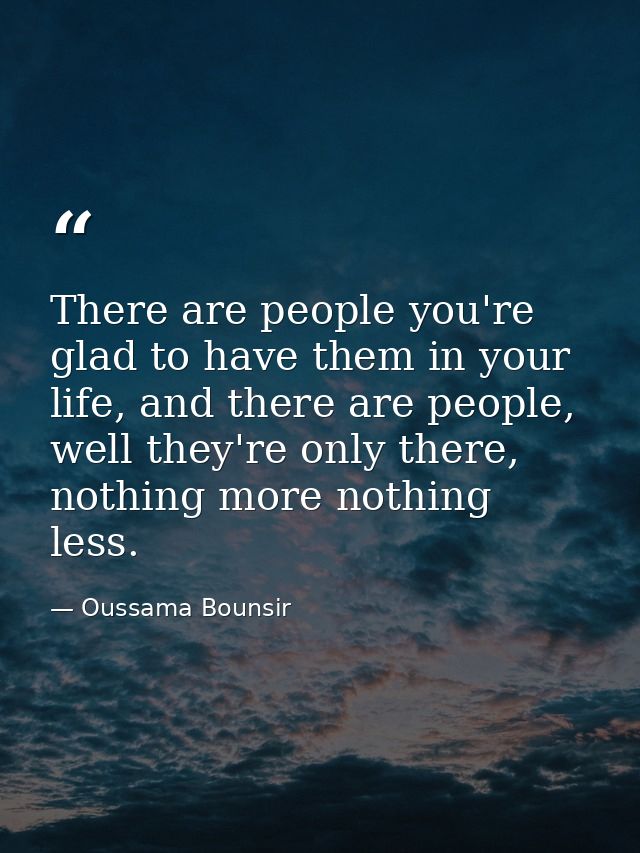 There are people you're glad to have them in your life, and there are people, well they're only there, nothing more noth — Oussama Bounsir