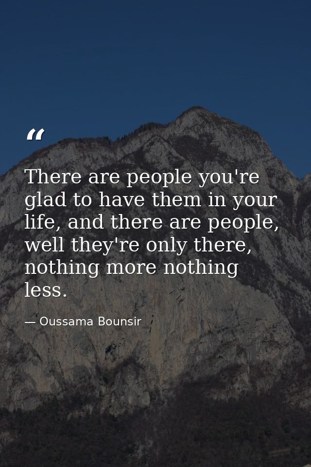There are people you're glad to have them in your life, and there are people, well they're only there, nothing more noth — Oussama Bounsir