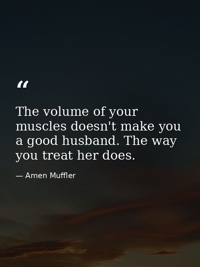 The volume of your muscles doesn't make you a good husband. The way you treat her does. — Amen Muffler
