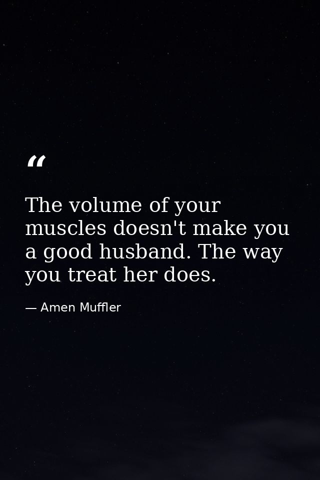 The volume of your muscles doesn't make you a good husband. The way you treat her does. — Amen Muffler