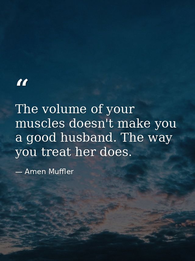 The volume of your muscles doesn't make you a good husband. The way you treat her does. — Amen Muffler