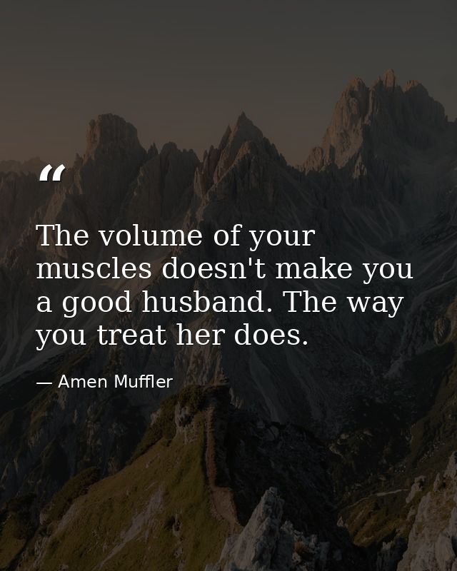 The volume of your muscles doesn't make you a good husband. The way you treat her does. — Amen Muffler