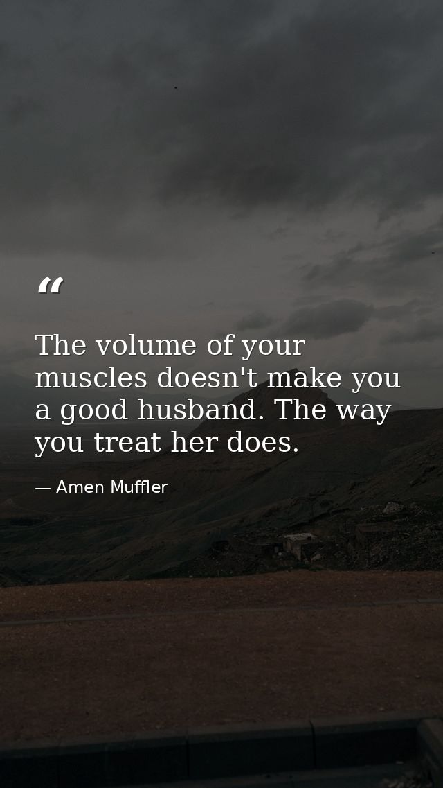 The volume of your muscles doesn't make you a good husband. The way you treat her does. — Amen Muffler