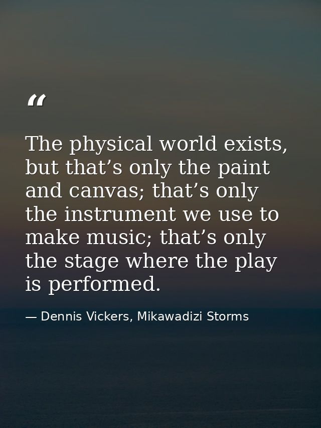 The physical world exists, but that’s only the paint and canvas; that’s only the instrument we use to make music; that’s — Dennis Vickers, Mikawadizi Storms