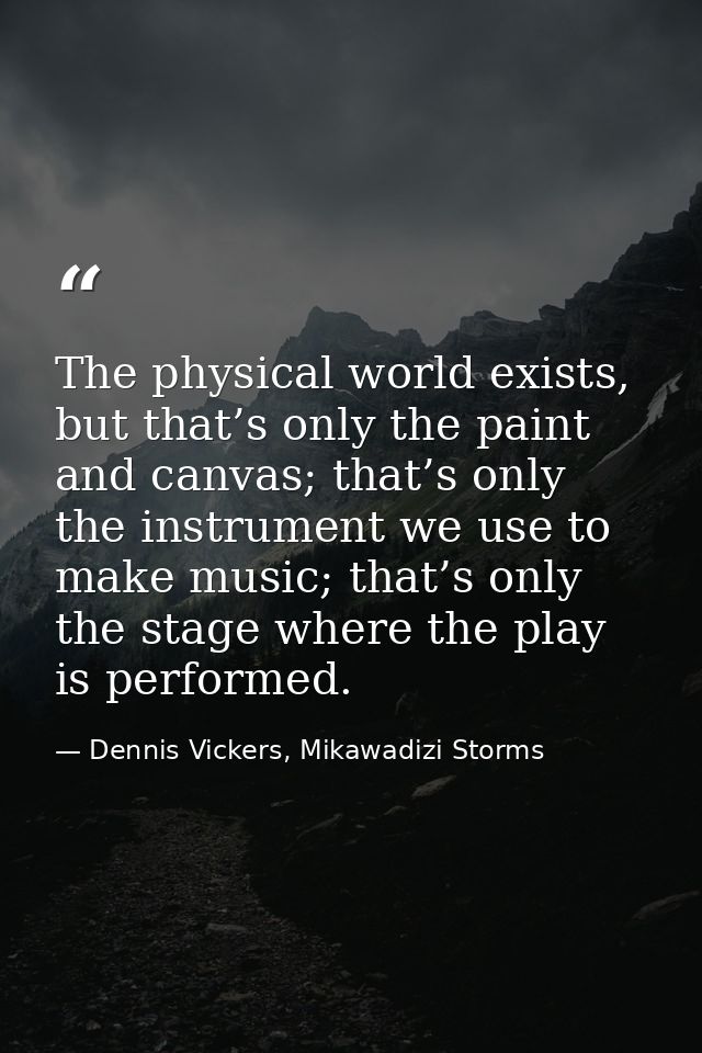 The physical world exists, but that’s only the paint and canvas; that’s only the instrument we use to make music; that’s — Dennis Vickers, Mikawadizi Storms