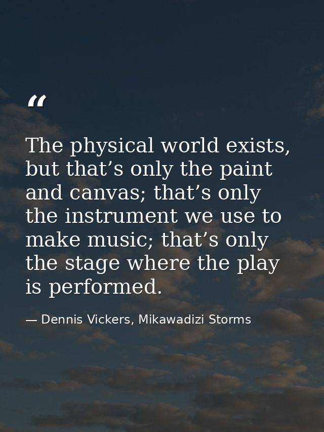 The physical world exists, but that’s only the paint and canvas; that’s only the instrument we use to make music; that’s — Dennis Vickers, Mikawadizi Storms