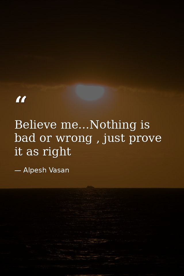 Believe me...Nothing is bad or wrong , just prove it as right — Alpesh Vasan