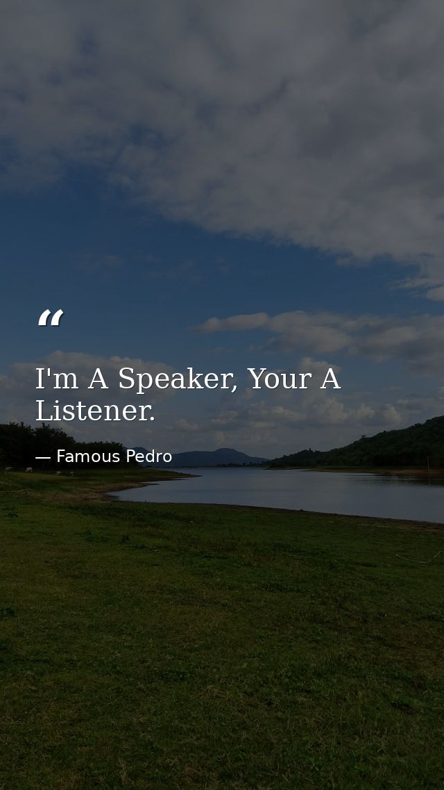 I'm A Speaker, Your A Listener. — Famous Pedro