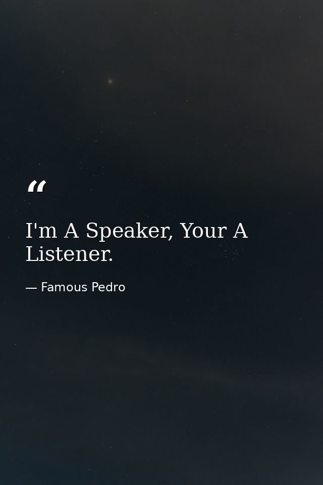 I'm A Speaker, Your A Listener. — Famous Pedro