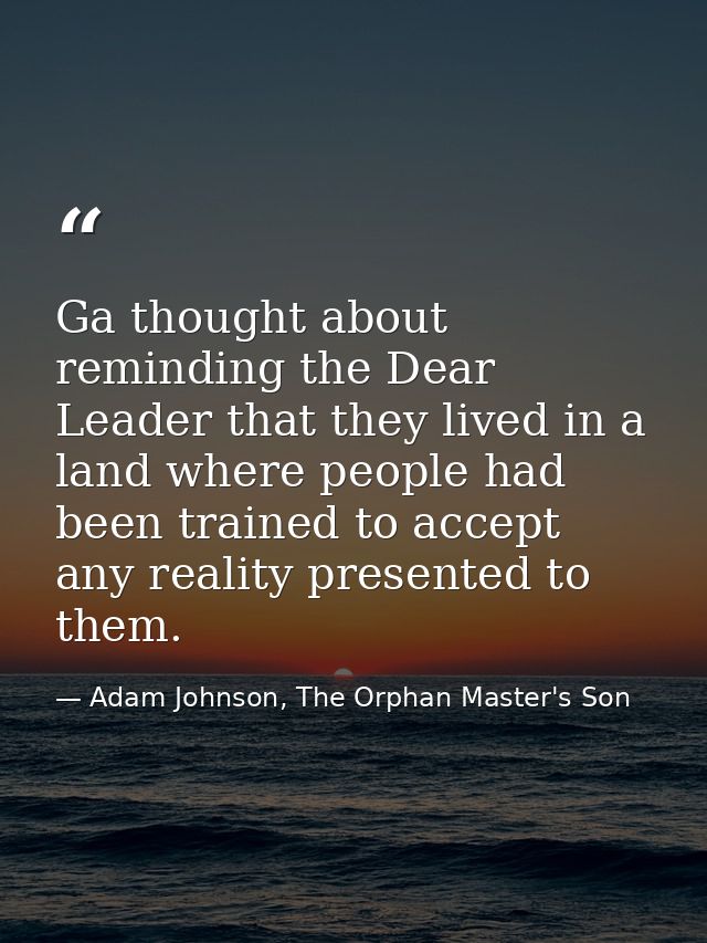 Ga thought about reminding the Dear Leader that they lived in a land where people had been trained to accept any reality — Adam Johnson, The Orphan Master's Son