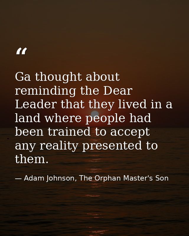 Ga thought about reminding the Dear Leader that they lived in a land where people had been trained to accept any reality — Adam Johnson, The Orphan Master's Son