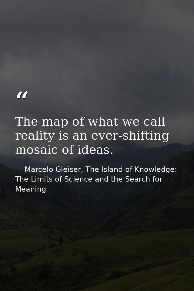 The map of what we call reality is an ever-shifting mosaic of ideas. — Marcelo Gleiser, The Island of Knowledge: The Limits of Science and the Search for Meaning