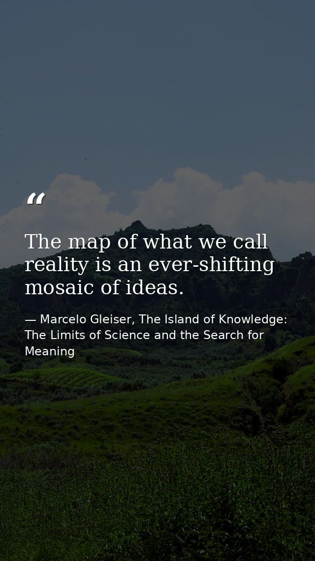 The map of what we call reality is an ever-shifting mosaic of ideas. — Marcelo Gleiser, The Island of Knowledge: The Limits of Science and the Search for Meaning