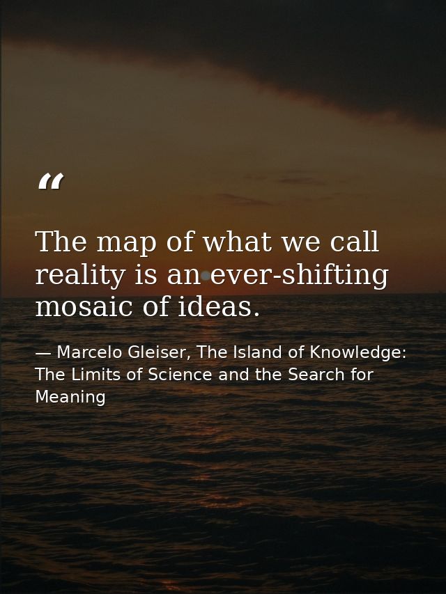 The map of what we call reality is an ever-shifting mosaic of ideas. — Marcelo Gleiser, The Island of Knowledge: The Limits of Science and the Search for Meaning