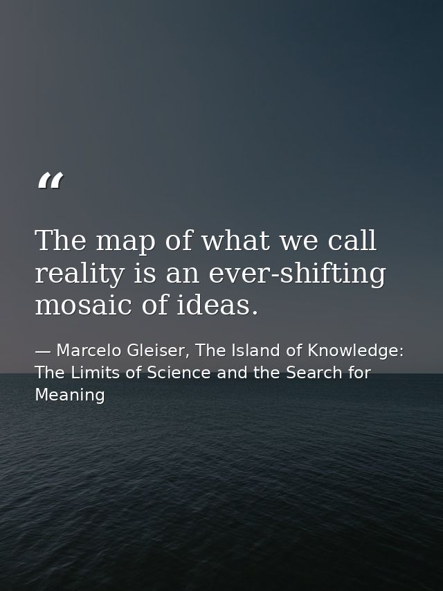 The map of what we call reality is an ever-shifting mosaic of ideas. — Marcelo Gleiser, The Island of Knowledge: The Limits of Science and the Search for Meaning