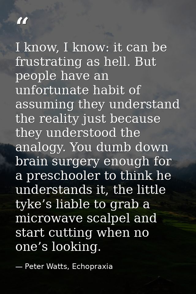 I know, I know: it can be frustrating as hell. But people have an unfortunate habit of assuming they understand the real — Peter Watts, Echopraxia
