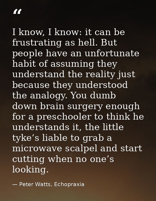 I know, I know: it can be frustrating as hell. But people have an unfortunate habit of assuming they understand the real — Peter Watts, Echopraxia