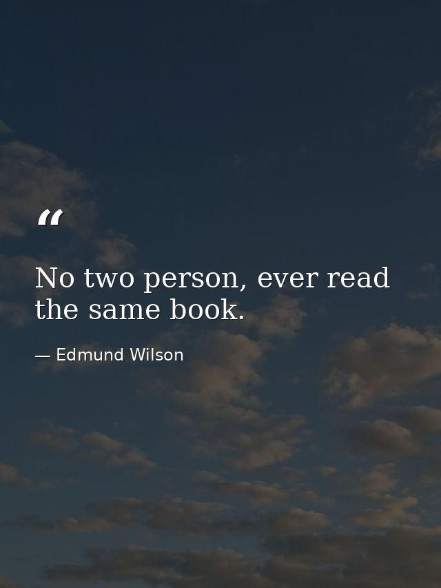 No two person, ever read the same book. — Edmund Wilson
