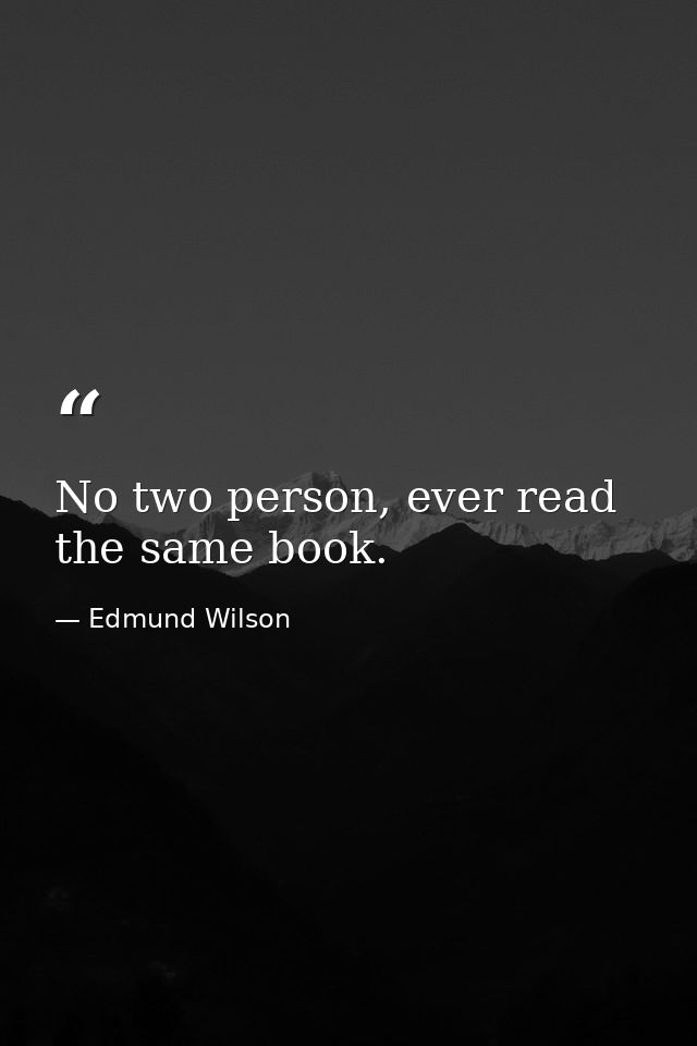 No two person, ever read the same book. — Edmund Wilson