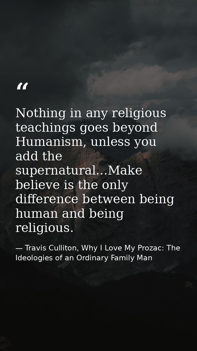 Nothing in any religious teachings goes beyond Humanism, unless you add the supernatural...Make believe is the only diff — Travis Culliton, Why I Love My Prozac: The Ideologies of an Ordinary Family Man