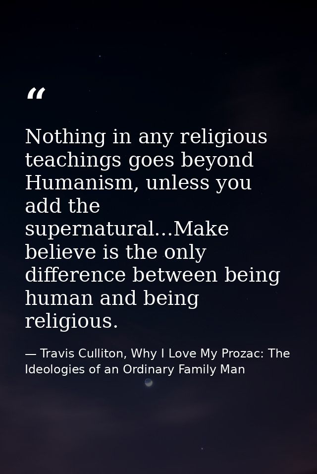 Nothing in any religious teachings goes beyond Humanism, unless you add the supernatural...Make believe is the only diff — Travis Culliton, Why I Love My Prozac: The Ideologies of an Ordinary Family Man