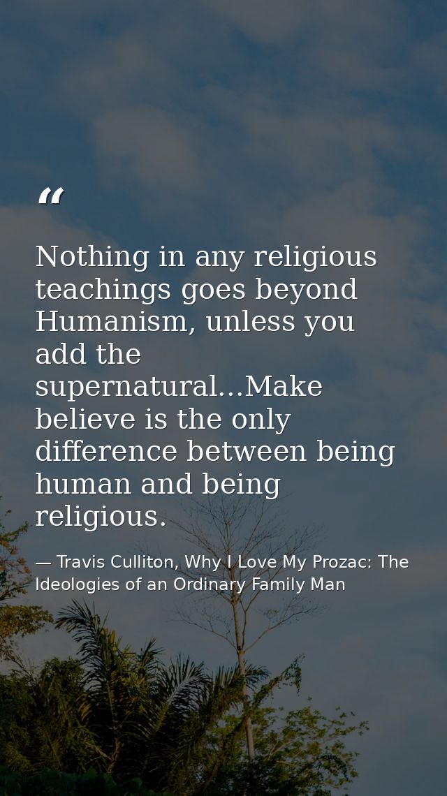 Nothing in any religious teachings goes beyond Humanism, unless you add the supernatural...Make believe is the only diff — Travis Culliton, Why I Love My Prozac: The Ideologies of an Ordinary Family Man