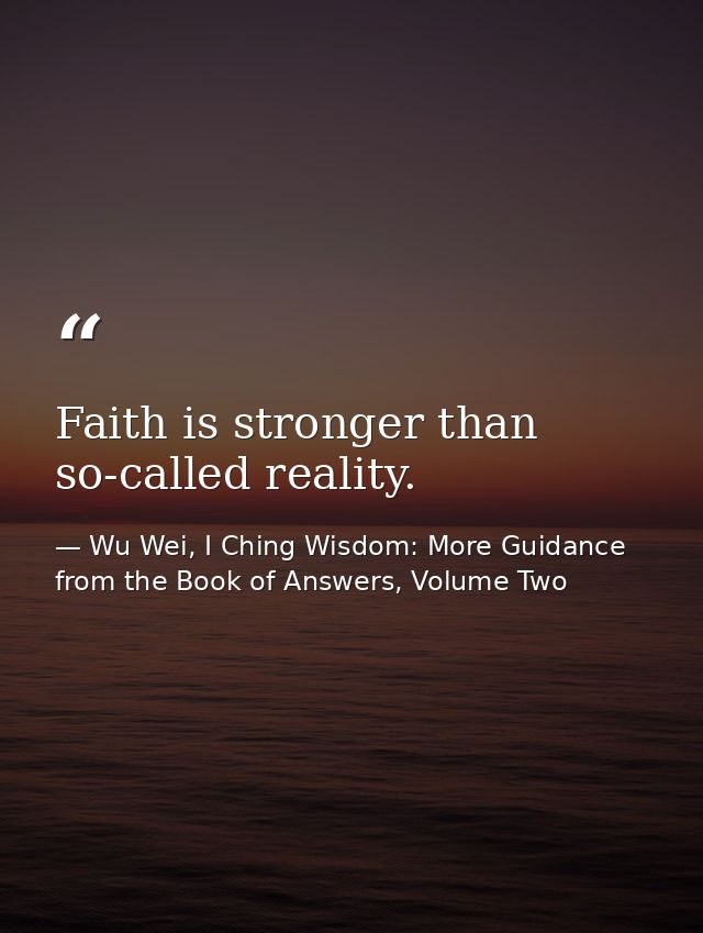 Faith is stronger than so-called reality. — Wu Wei, I Ching Wisdom: More Guidance from the Book of Answers, Volume Two